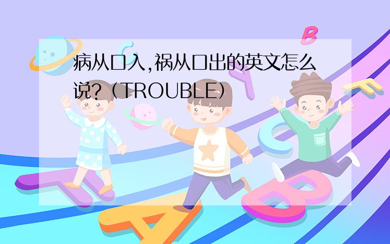 病从口入,祸从口出的英文怎么说?（TROUBLE）