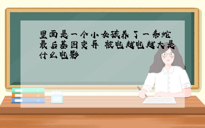 里面是一个小女孩养了一条蛇 最后基因变异 被电越电越大是什么电影