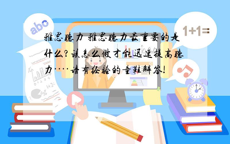 雅思听力 雅思听力最重要的是什么?该怎么做才能迅速提高听力····请有经验的童鞋解答!