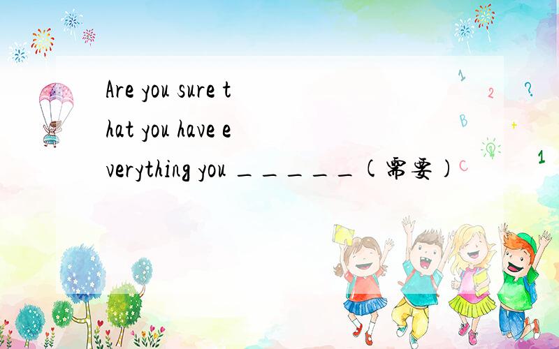 Are you sure that you have everything you _____(需要)