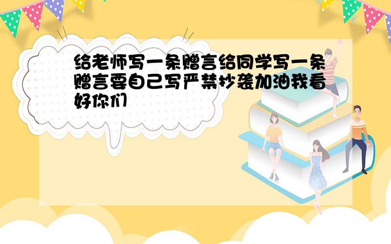 给老师写一条赠言给同学写一条赠言要自己写严禁抄袭加油我看好你们