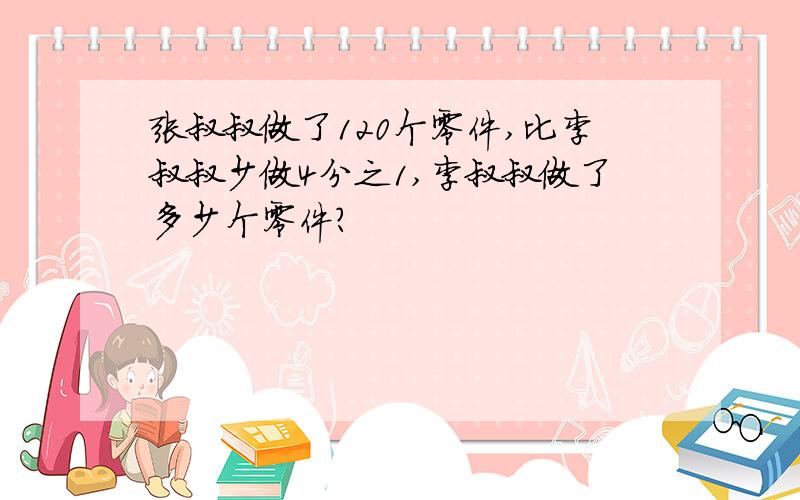 张叔叔做了120个零件,比李叔叔少做4分之1,李叔叔做了多少个零件?