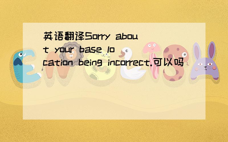 英语翻译Sorry about your base location being incorrect.可以吗