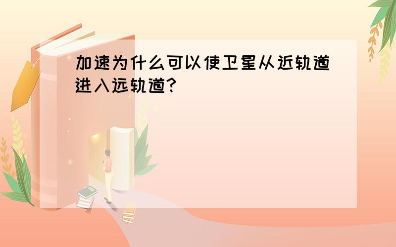 加速为什么可以使卫星从近轨道进入远轨道?