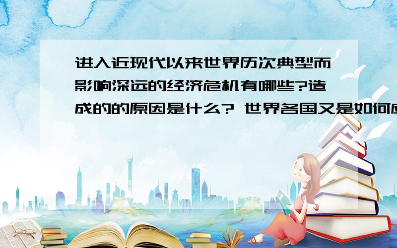 进入近现代以来世界历次典型而影响深远的经济危机有哪些?造成的的原因是什么? 世界各国又是如何应对?