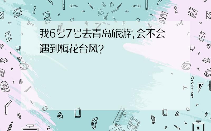 我6号7号去青岛旅游,会不会遇到梅花台风?