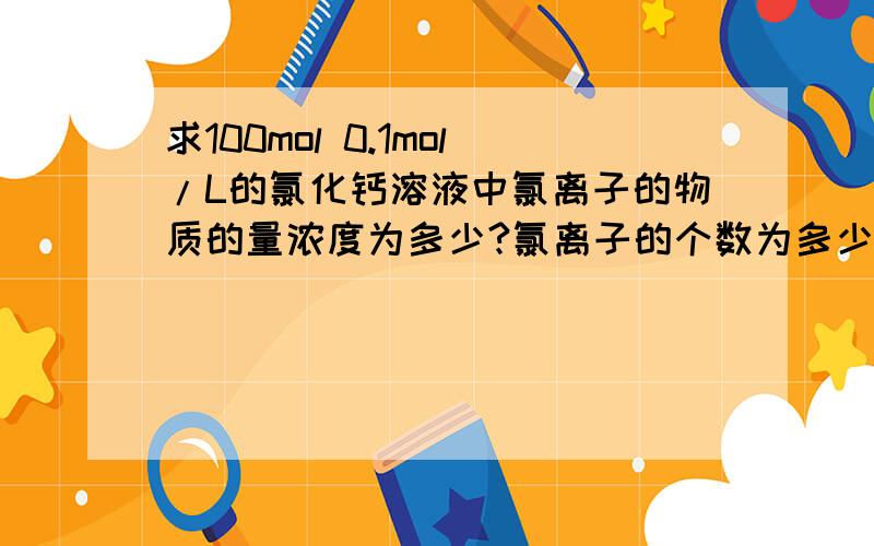 求100mol 0.1mol/L的氯化钙溶液中氯离子的物质的量浓度为多少?氯离子的个数为多少?