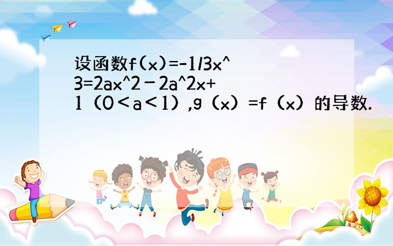 设函数f(x)=-1/3x^3=2ax^2－2a^2x+1（0＜a＜1）,g（x）=f（x）的导数.