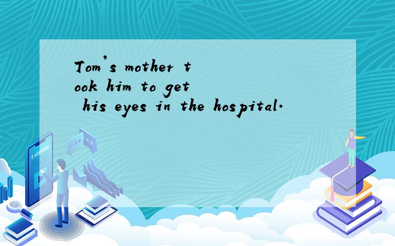 Tom's mother took him to get his eyes in the hospital.