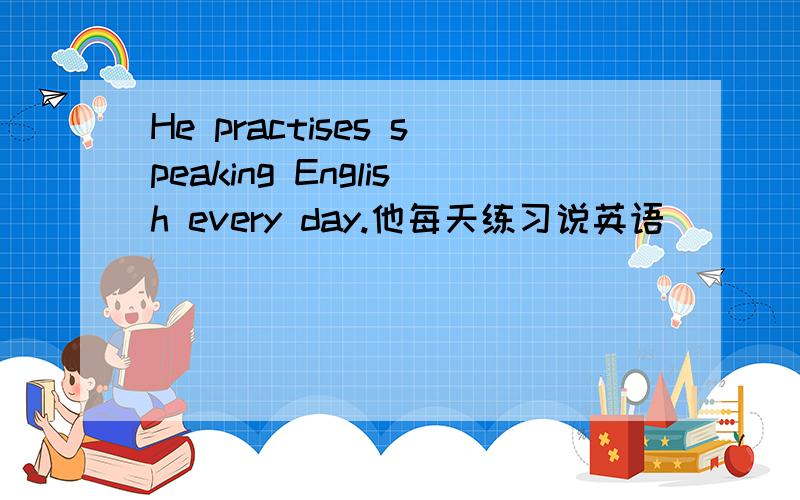 He practises speaking English every day.他每天练习说英语