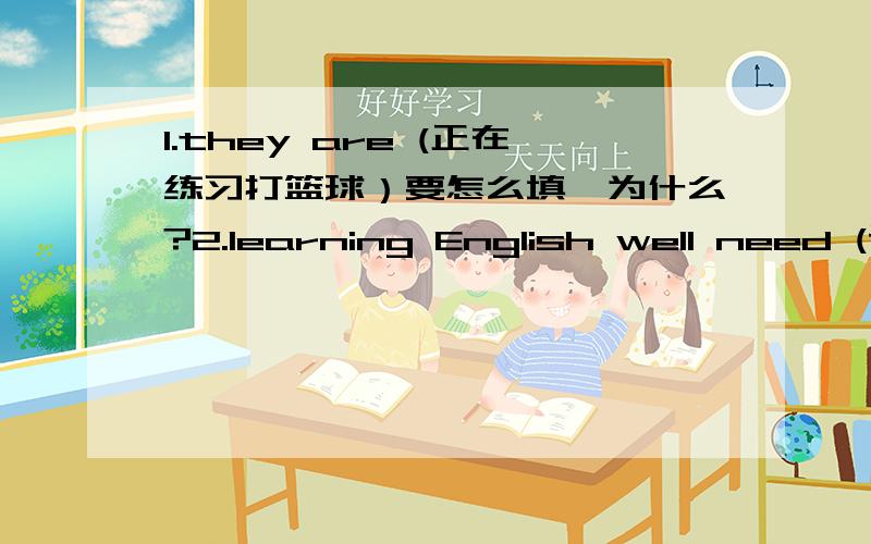 1.they are (正在练习打篮球）要怎么填,为什么?2.learning English well need (许