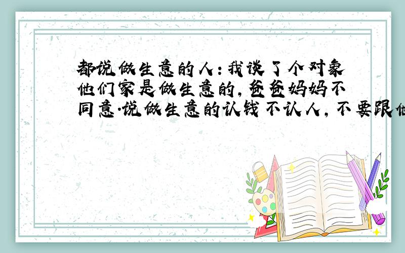 都说做生意的人：我谈了个对象他们家是做生意的,爸爸妈妈不同意.说做生意的认钱不认人,不要跟他好!