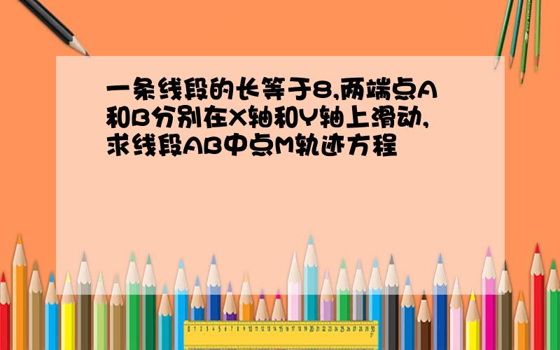 一条线段的长等于8,两端点A和B分别在X轴和Y轴上滑动,求线段AB中点M轨迹方程