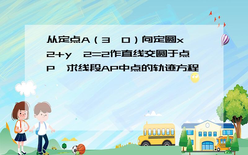 从定点A（3,0）向定圆x^2+y^2=2作直线交圆于点P,求线段AP中点的轨迹方程