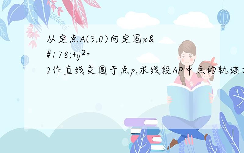 从定点A(3,0)向定圆x²+y²=2作直线交圆于点p,求线段AP中点的轨迹方程.