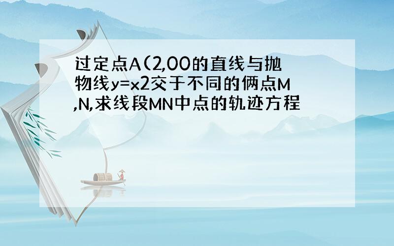 过定点A(2,00的直线与抛物线y=x2交于不同的俩点M,N,求线段MN中点的轨迹方程