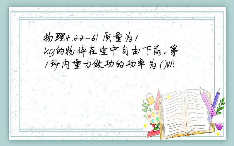 物理4.22-6/ 质量为1kg的物体在空中自由下落,第1秒内重力做功的功率为（）W?