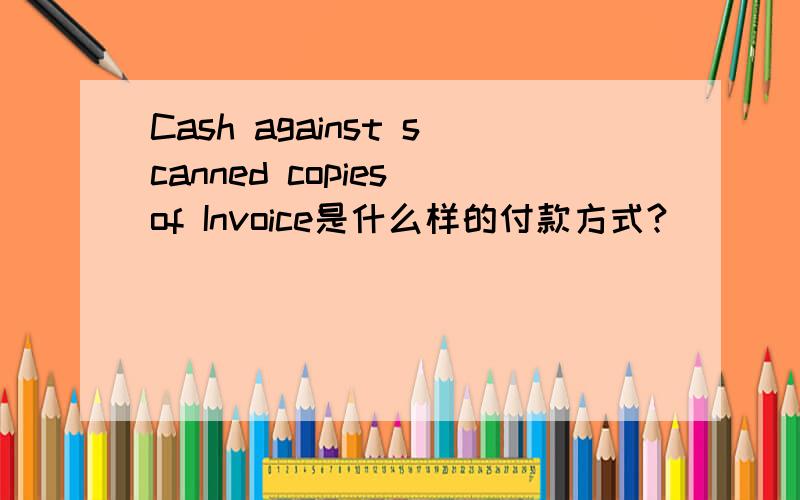 Cash against scanned copies of Invoice是什么样的付款方式?