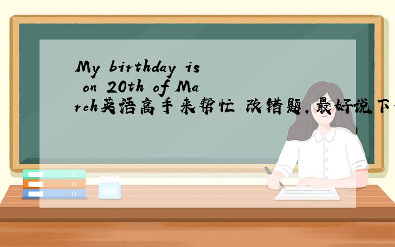 My birthday is on 20th of March英语高手来帮忙 改错题,最好说下理由