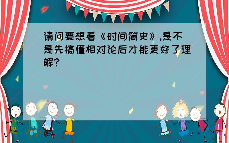 请问要想看《时间简史》,是不是先搞懂相对论后才能更好了理解?