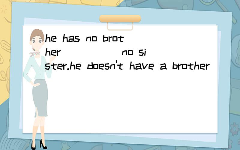 he has no brother_____ no sister.he doesn't have a brother__