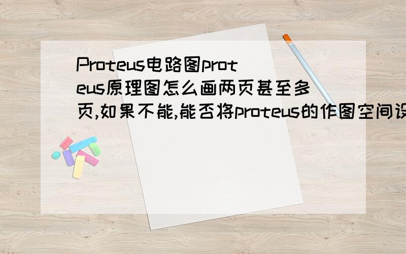 Proteus电路图proteus原理图怎么画两页甚至多页,如果不能,能否将proteus的作图空间设置的更大,画在不一