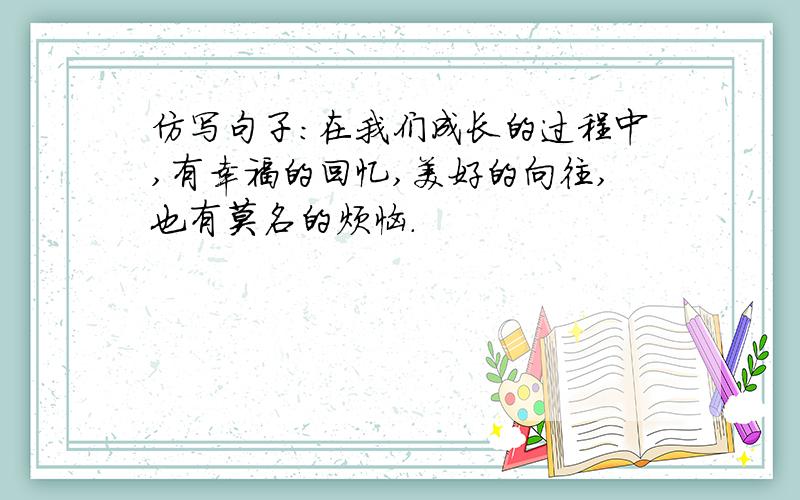 仿写句子：在我们成长的过程中,有幸福的回忆,美好的向往,也有莫名的烦恼．