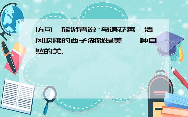 仿句,旅游者说‘鸟语花香、清风吹拂的西子湖就是美,一种自然的美.