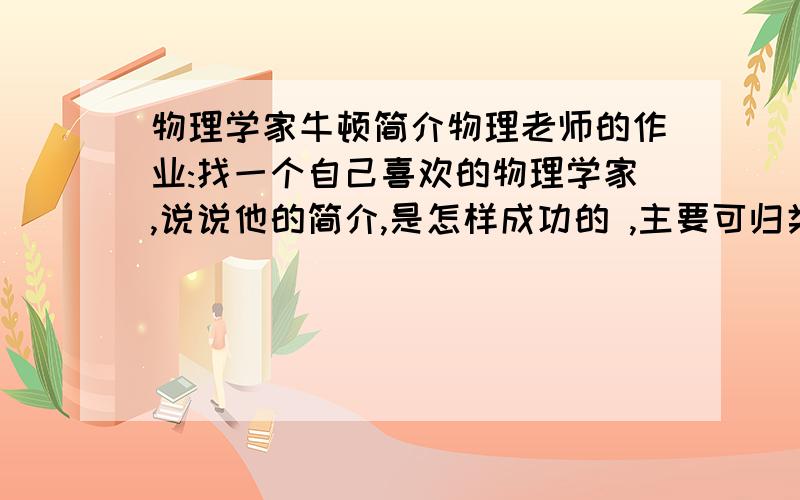 物理学家牛顿简介物理老师的作业:找一个自己喜欢的物理学家,说说他的简介,是怎样成功的 ,主要可归类为哪几个步骤?帮帮忙饿