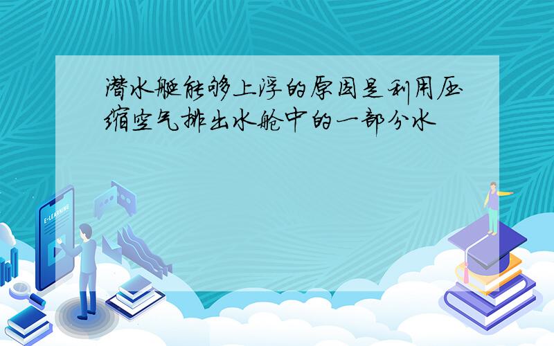 潜水艇能够上浮的原因是利用压缩空气排出水舱中的一部分水