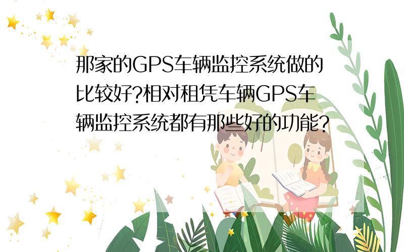 那家的GPS车辆监控系统做的比较好?相对租凭车辆GPS车辆监控系统都有那些好的功能?