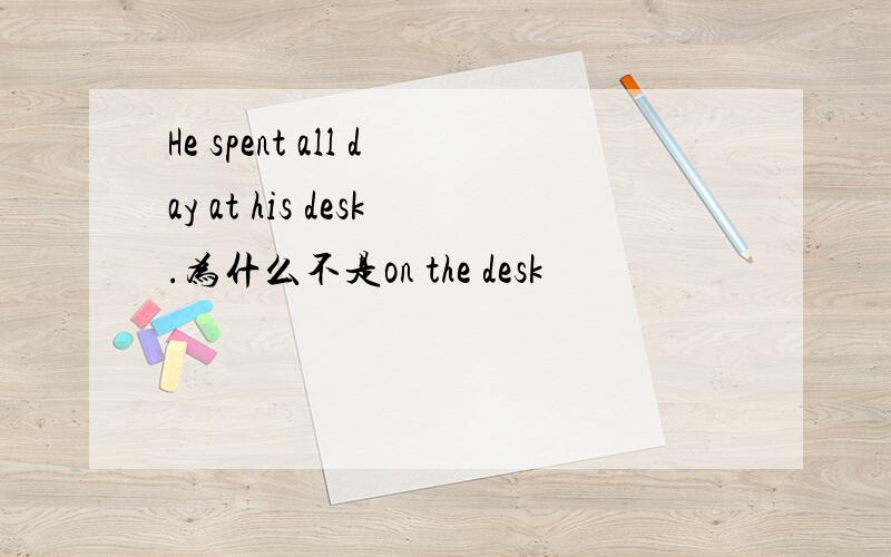 He spent all day at his desk.为什么不是on the desk