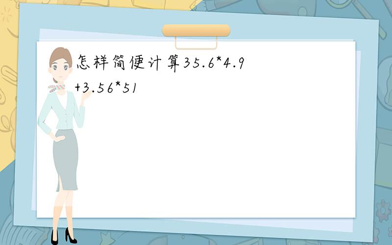 怎样简便计算35.6*4.9+3.56*51