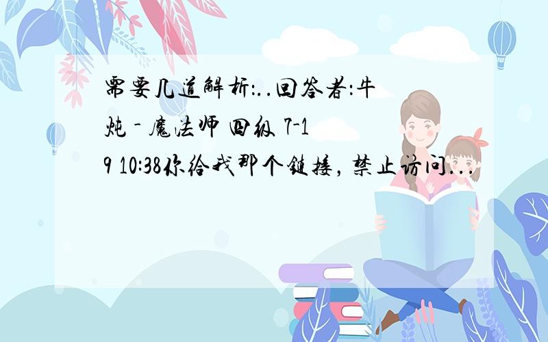 需要几道解析：..回答者：牛炖 - 魔法师 四级 7-19 10:38你给我那个链接，禁止访问...