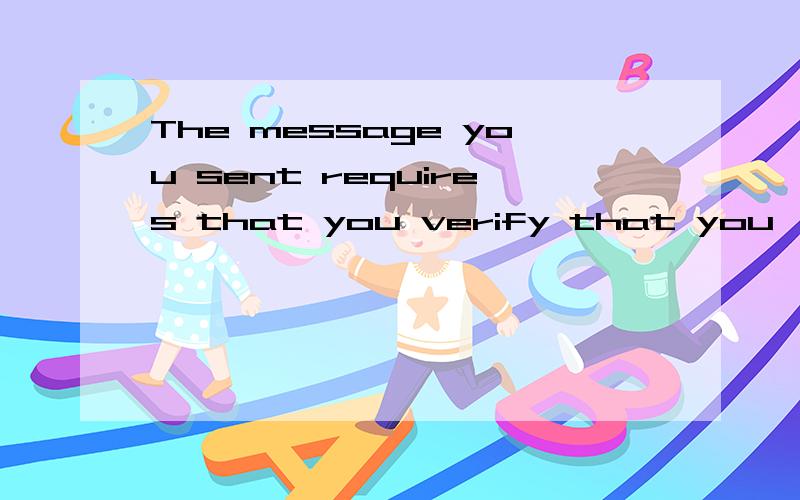 The message you sent requires that you verify that you