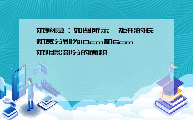 求题!急：如图所示,矩形的长和宽分别为10cm和6cm,求阴影部分的面积