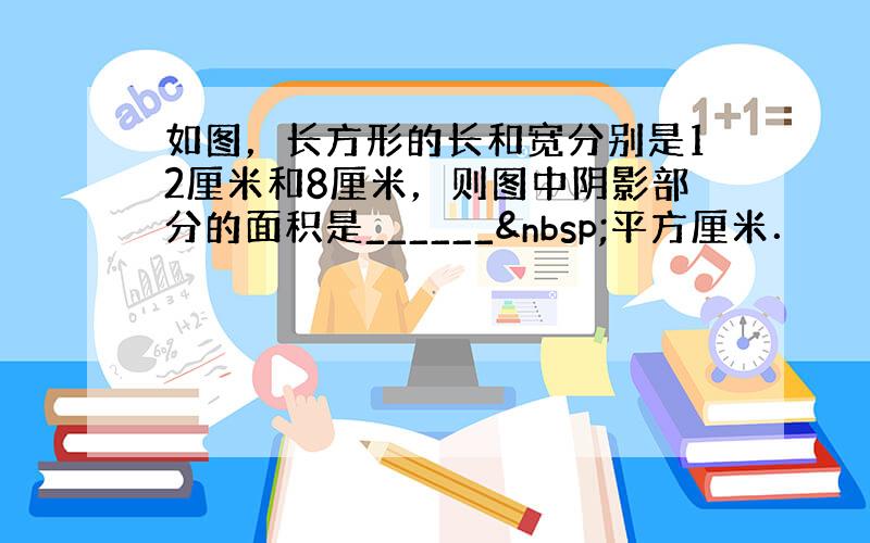 如图，长方形的长和宽分别是12厘米和8厘米，则图中阴影部分的面积是______ 平方厘米．