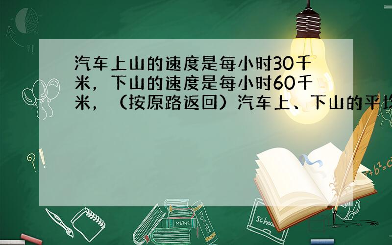 汽车上山的速度是每小时30千米，下山的速度是每小时60千米，（按原路返回）汽车上、下山的平均速度是______千米．