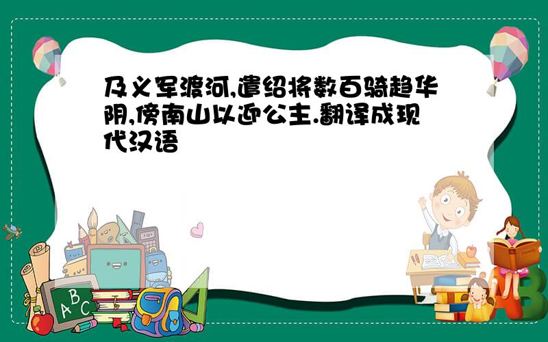 及义军渡河,遣绍将数百骑趋华阴,傍南山以迎公主.翻译成现代汉语