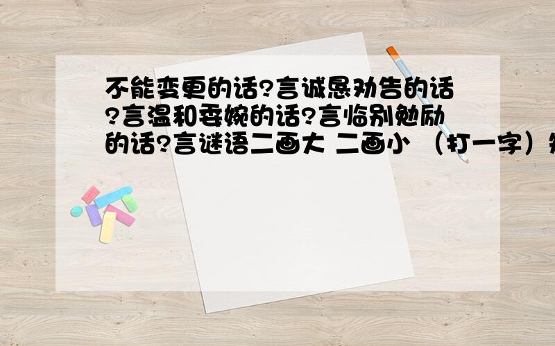 不能变更的话?言诚恳劝告的话?言温和委婉的话?言临别勉励的话?言谜语二画大 二画小 （打一字）短一些再短一些（打一字）劈