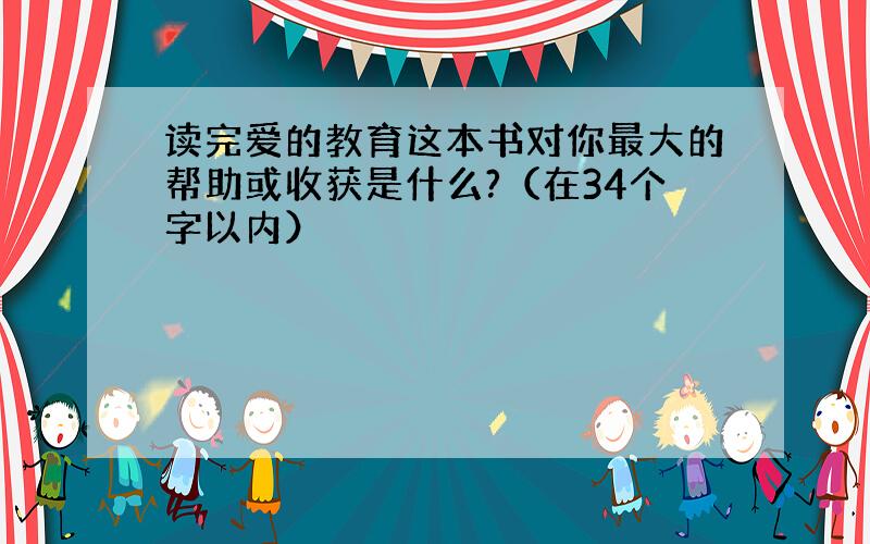 读完爱的教育这本书对你最大的帮助或收获是什么?（在34个字以内）