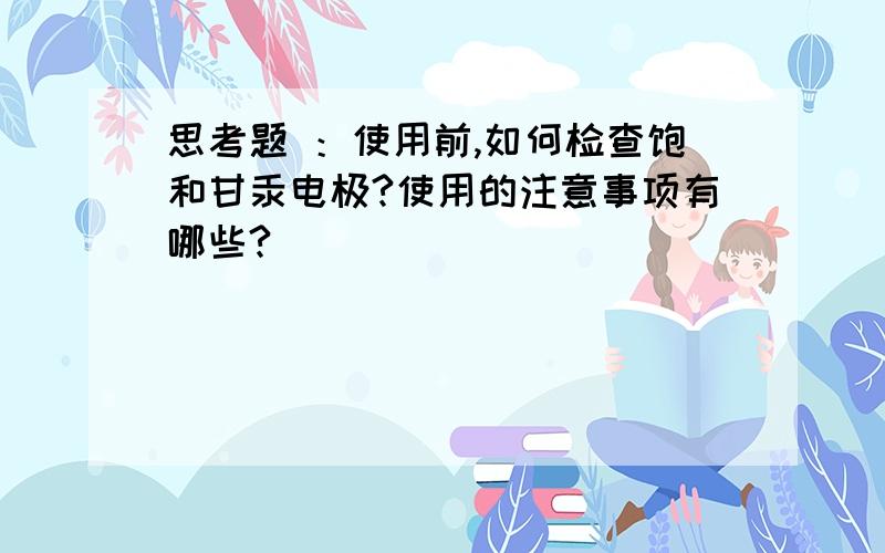 思考题 ：使用前,如何检查饱和甘汞电极?使用的注意事项有哪些?