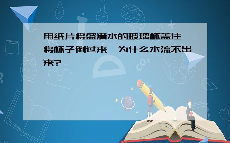 用纸片将盛满水的玻璃杯盖住,将杯子倒过来,为什么水流不出来?