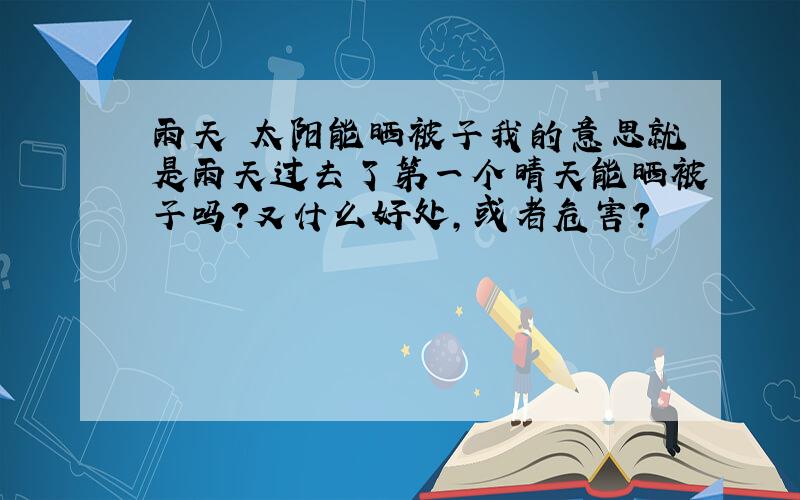 雨天 太阳能晒被子我的意思就是雨天过去了第一个晴天能晒被子吗?又什么好处,或者危害?