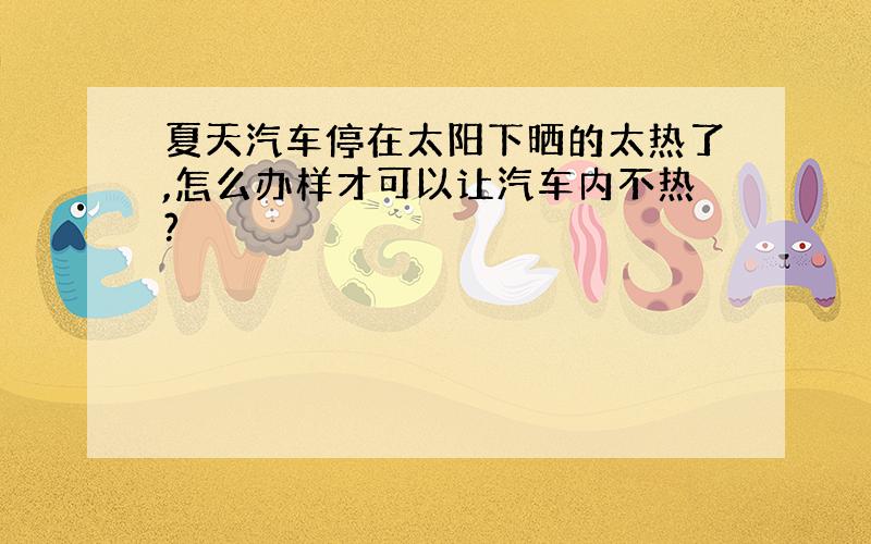 夏天汽车停在太阳下晒的太热了,怎么办样才可以让汽车内不热?