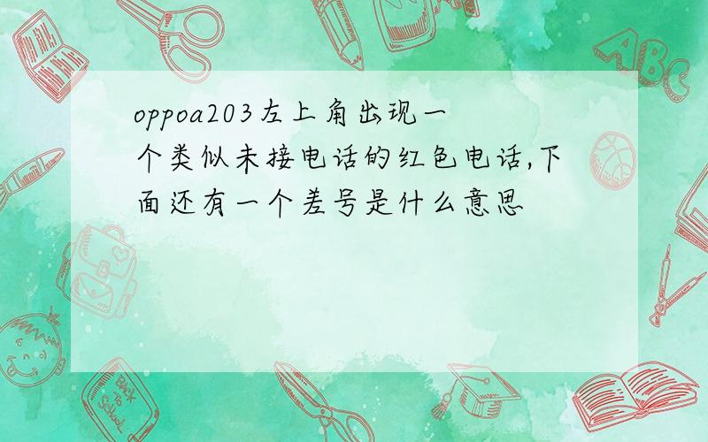 oppoa203左上角出现一个类似未接电话的红色电话,下面还有一个差号是什么意思