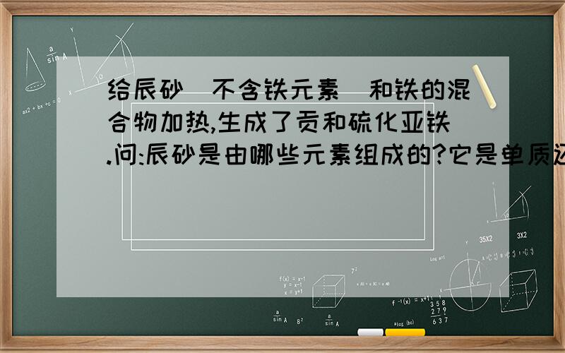 给辰砂(不含铁元素)和铁的混合物加热,生成了贡和硫化亚铁.问:辰砂是由哪些元素组成的?它是单质还是化合物?