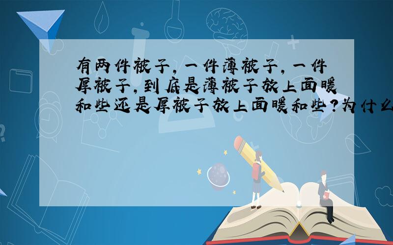 有两件被子,一件薄被子,一件厚被子,到底是薄被子放上面暖和些还是厚被子放上面暖和些?为什么?