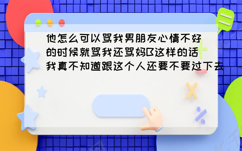 他怎么可以骂我男朋友心情不好的时候就骂我还骂妈B这样的话我真不知道跟这个人还要不要过下去