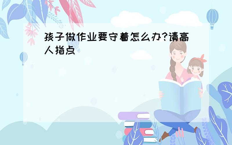 孩子做作业要守着怎么办?请高人指点